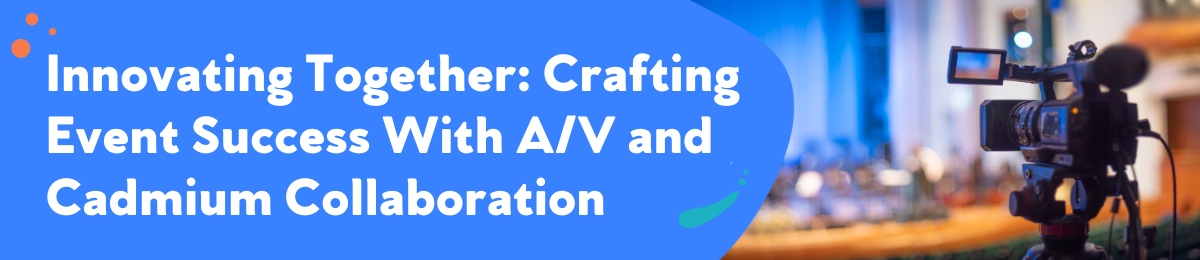 Innovating Together: Crafting Event Success With A/V and Cadmium Collaboration